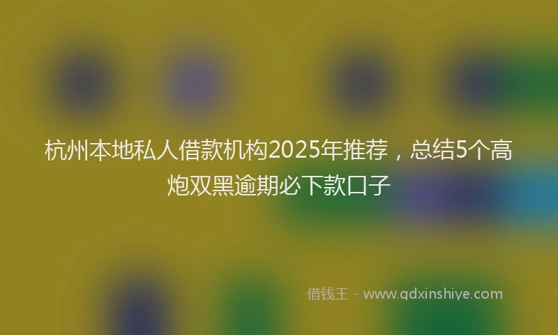 杭州本地私人借款机构2025年推荐，总结5个高炮双黑逾期必下款口子