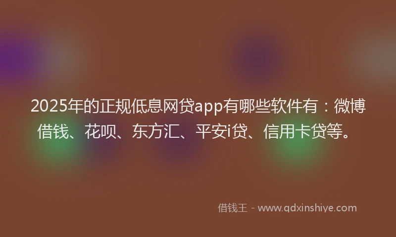 2025年的正规低息网贷app有哪些软件有：微博借钱、花呗、东方汇、平安i贷、信用卡贷等。