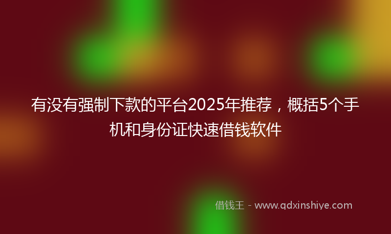 有没有强制下款的平台2025年推荐，概括5个手机和身份证快速借钱软件