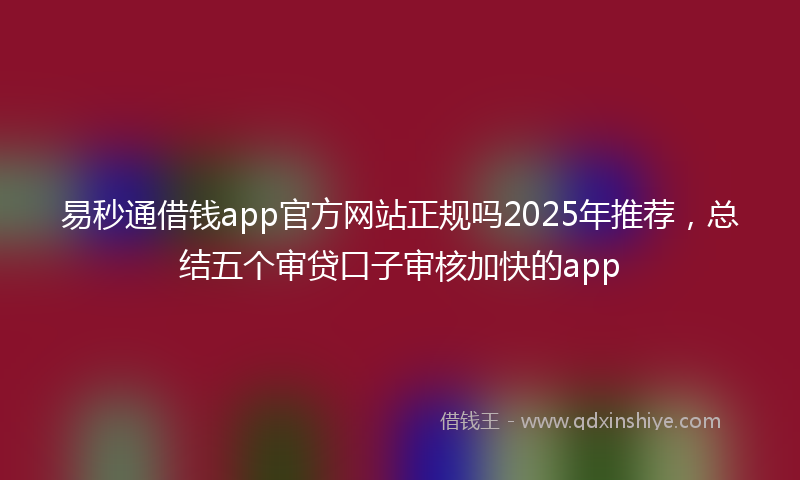 易秒通借钱app官方网站正规吗2025年推荐，总结五个审贷口子审核加快的app