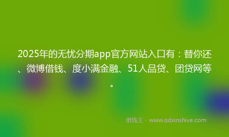 2025年的无忧分期app官方网站入口有：替你还、微博借钱、度小满金融、51人品贷、团贷网等。