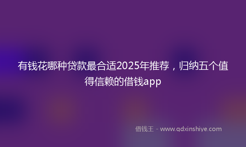 有钱花哪种贷款最合适2025年推荐，归纳五个值得信赖的借钱app