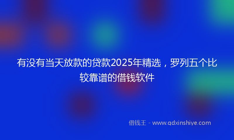 有没有当天放款的贷款2025年精选，罗列五个比较靠谱的借钱软件