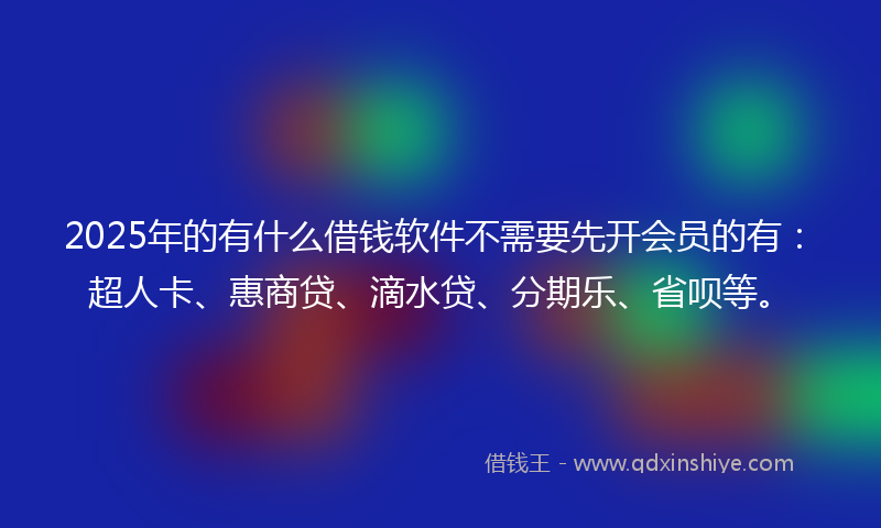 2025年的有什么借钱软件不需要先开会员的有：超人卡、惠商贷、滴水贷、分期乐、省呗等。