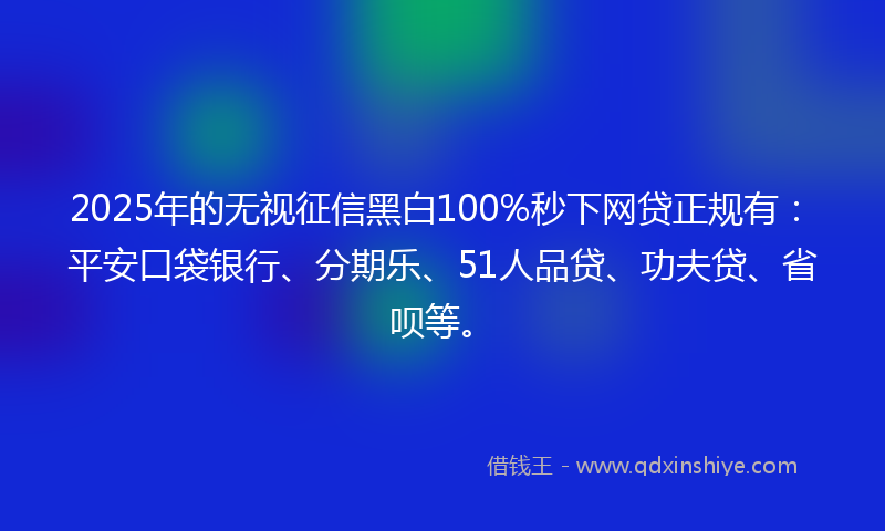 2025年的无视征信黑白100%秒下网贷正规有：平安口袋银行、分期乐、51人品贷、功夫贷、省呗等。