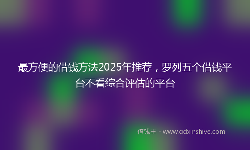 最方便的借钱方法2025年推荐，罗列五个借钱平台不看综合评估的平台