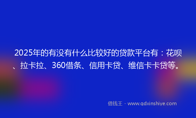 2025年的有没有什么比较好的贷款平台有：花呗、拉卡拉、360借条、信用卡贷、维信卡卡贷等。