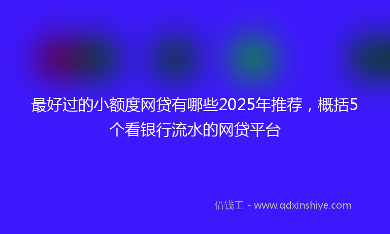 最好过的小额度网贷有哪些2025年推荐，概括5个看银行流水的网贷平台