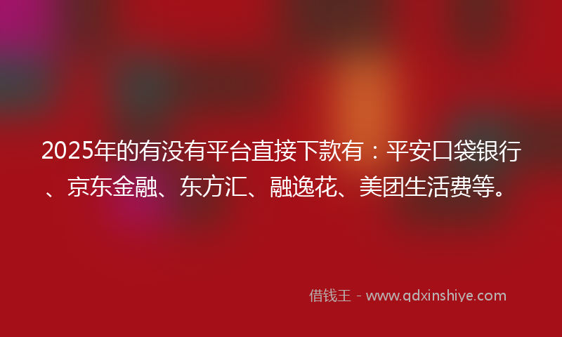 2025年的有没有平台直接下款有：平安口袋银行、京东金融、东方汇、融逸花、美团生活费等。