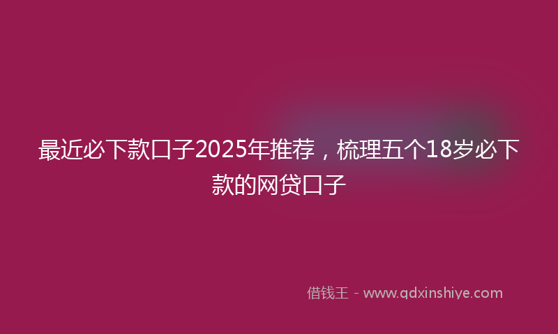 最近必下款口子2025年推荐，梳理五个18岁必下款的网贷口子
