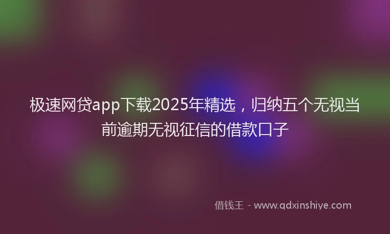 极速网贷app下载2025年精选，归纳五个无视当前逾期无视征信的借款口子