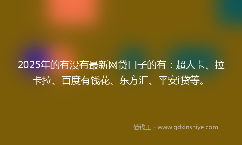 2025年的有没有最新网贷口子的有：超人卡、拉卡拉、百度有钱花、东方汇、平安i贷等。