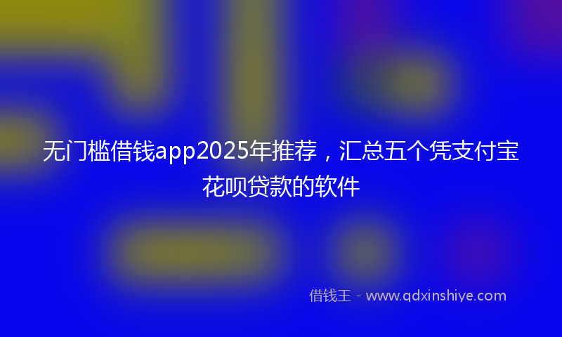 无门槛借钱app2025年推荐，汇总五个凭支付宝花呗贷款的软件