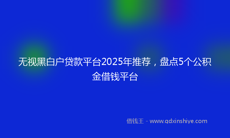 无视黑白户贷款平台2025年推荐，盘点5个公积金借钱平台