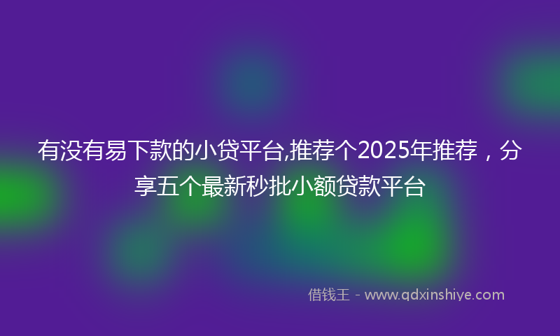 有没有易下款的小贷平台,推荐个2025年推荐，分享五个最新秒批小额贷款平台