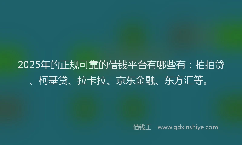 2025年的正规可靠的借钱平台有哪些有：拍拍贷、柯基贷、拉卡拉、京东金融、东方汇等。