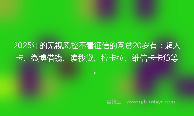 2025年的无视风控不看征信的网贷20岁有：超人卡、微博借钱、读秒贷、拉卡拉、维信卡卡贷等。