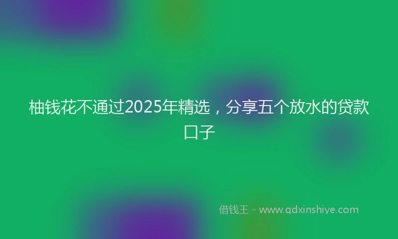 柚钱花不通过2025年精选，分享五个放水的贷款口子
