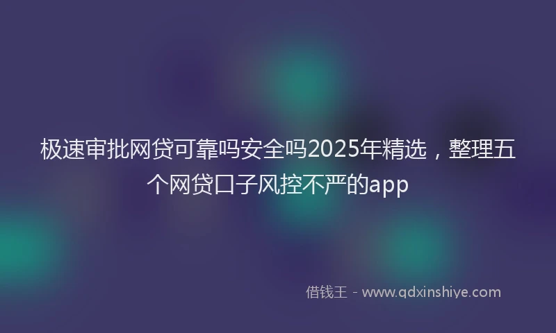 极速审批网贷可靠吗安全吗2025年精选，整理五个网贷口子风控不严的app