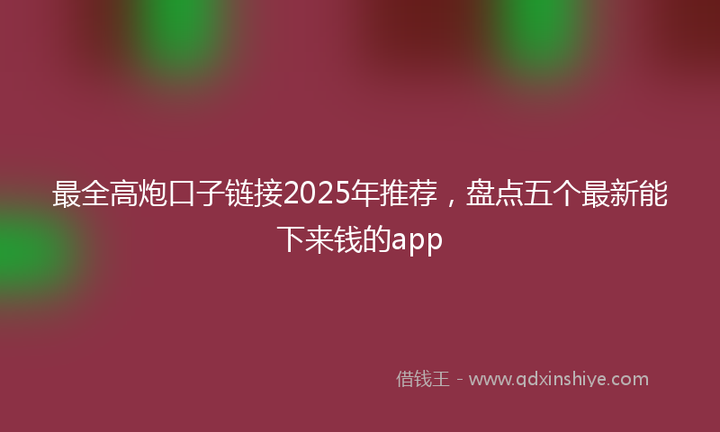 最全高炮口子链接2025年推荐，盘点五个最新能下来钱的app