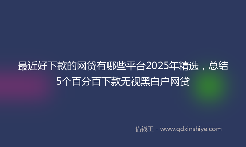 最近好下款的网贷有哪些平台2025年精选，总结5个百分百下款无视黑白户网贷