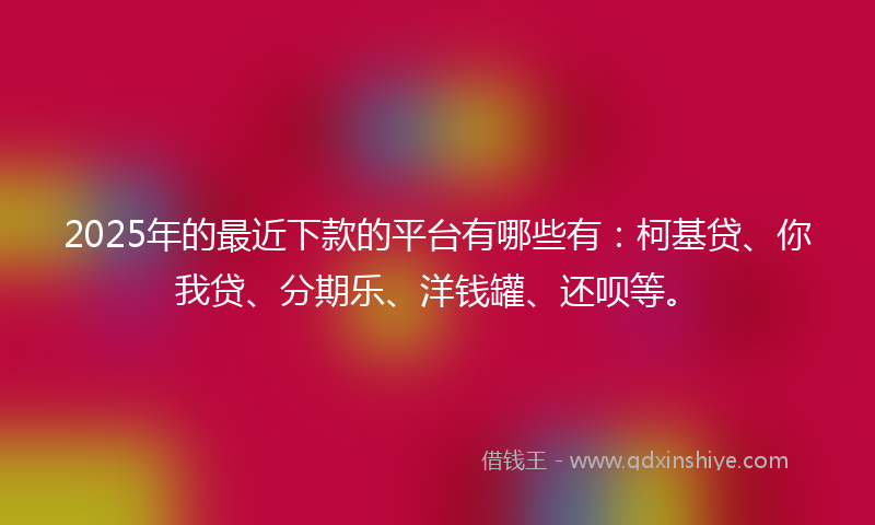 2025年的最近下款的平台有哪些有：柯基贷、你我贷、分期乐、洋钱罐、还呗等。