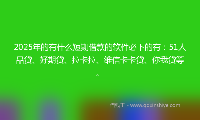 2025年的有什么短期借款的软件必下的有：51人品贷、好期贷、拉卡拉、维信卡卡贷、你我贷等。