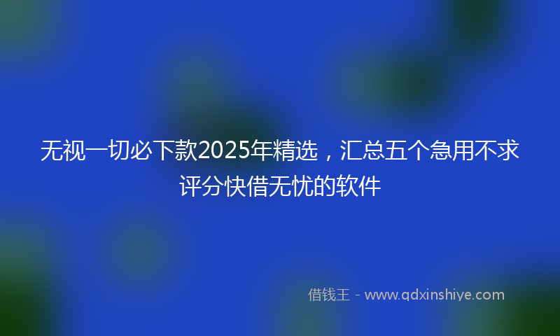 无视一切必下款2025年精选，汇总五个急用不求评分快借无忧的软件