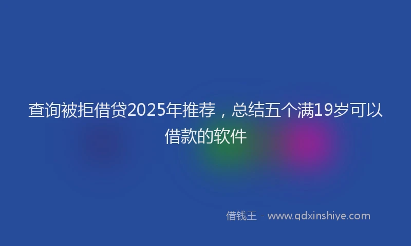 查询被拒借贷2025年推荐，总结五个满19岁可以借款的软件
