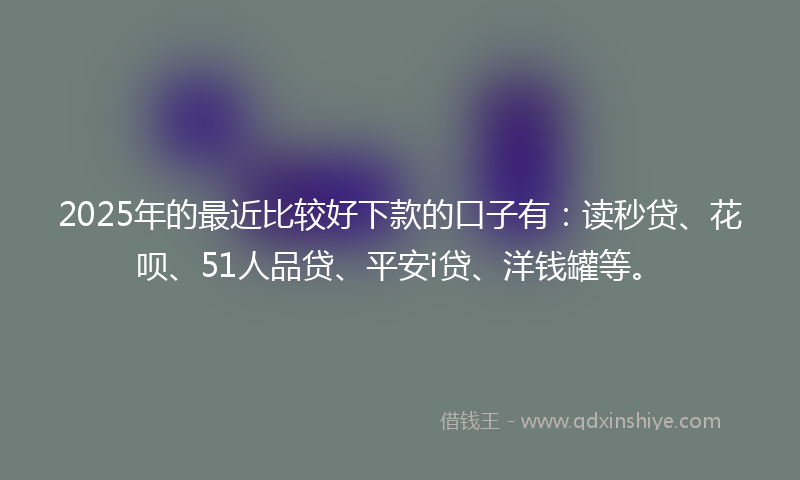 2025年的最近比较好下款的口子有：读秒贷、花呗、51人品贷、平安i贷、洋钱罐等。