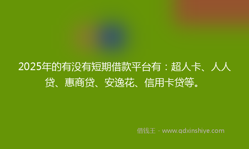 2025年的有没有短期借款平台有：超人卡、人人贷、惠商贷、安逸花、信用卡贷等。