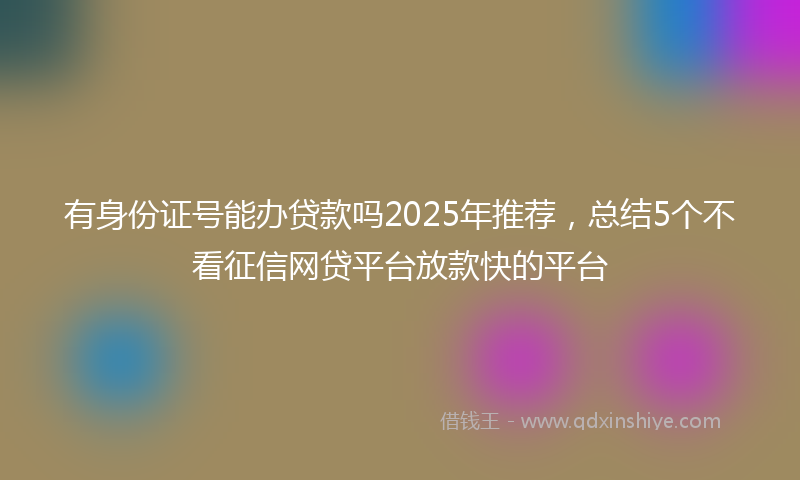 有身份证号能办贷款吗2025年推荐，总结5个不看征信网贷平台放款快的平台