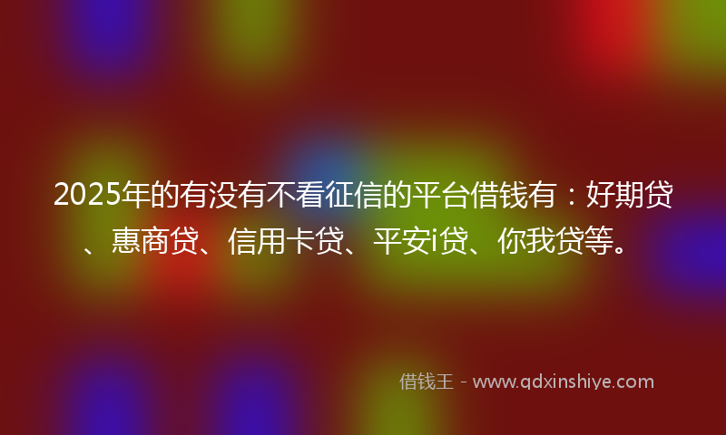 2025年的有没有不看征信的平台借钱有：好期贷、惠商贷、信用卡贷、平安i贷、你我贷等。