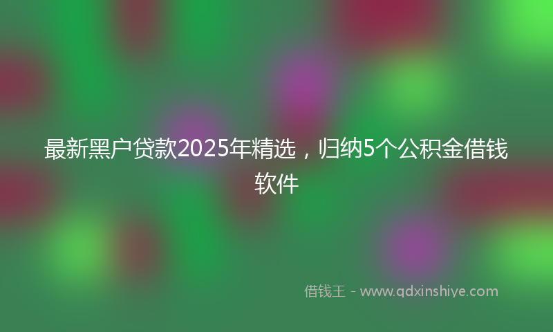 最新黑户贷款2025年精选，归纳5个公积金借钱软件