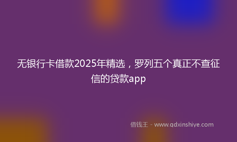 无银行卡借款2025年精选，罗列五个真正不查征信的贷款app