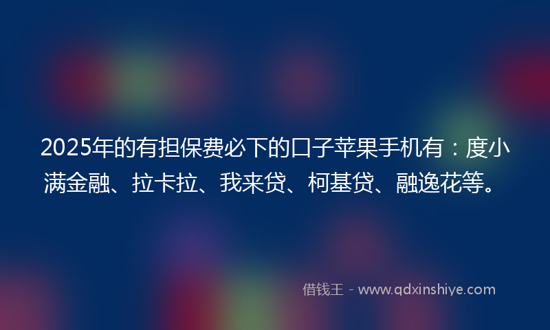2025年的有担保费必下的口子苹果手机有：度小满金融、拉卡拉、我来贷、柯基贷、融逸花等。