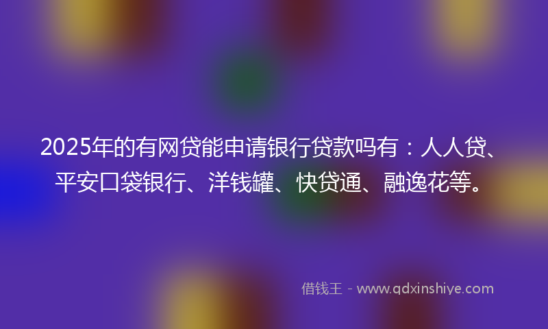 2025年的有网贷能申请银行贷款吗有：人人贷、平安口袋银行、洋钱罐、快贷通、融逸花等。