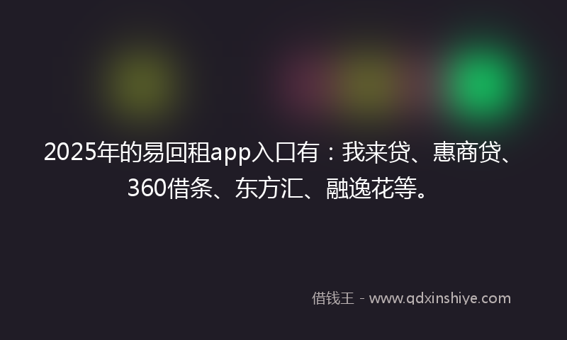 2025年的易回租app入口有：我来贷、惠商贷、360借条、东方汇、融逸花等。
