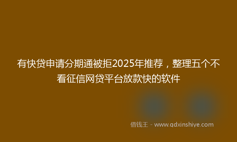 有快贷申请分期通被拒2025年推荐，整理五个不看征信网贷平台放款快的软件