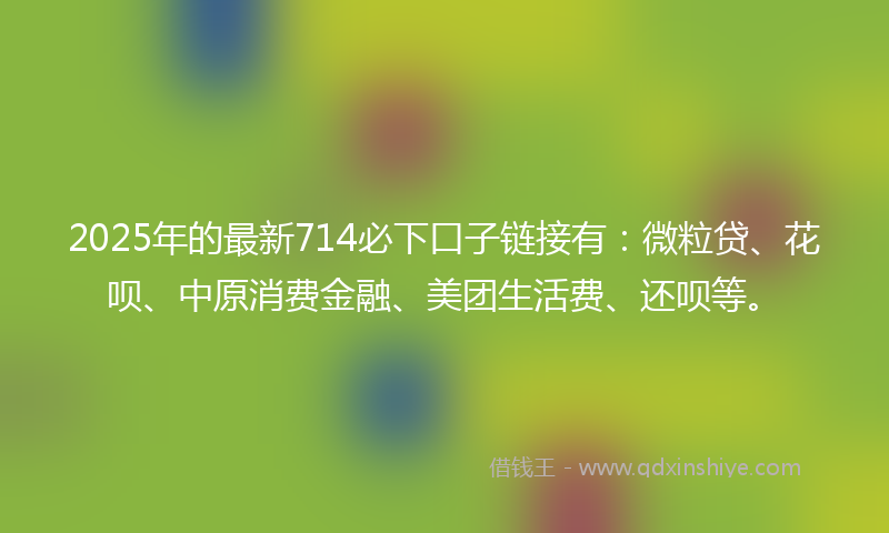 2025年的最新714必下口子链接有：微粒贷、花呗、中原消费金融、美团生活费、还呗等。