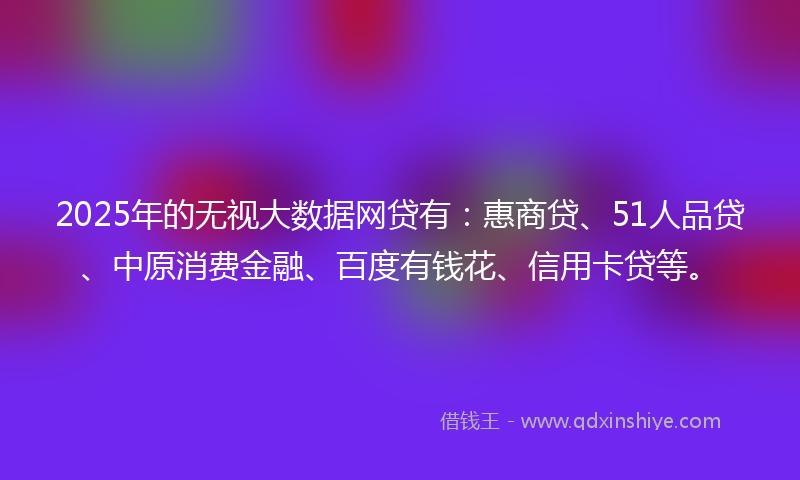 2025年的无视大数据网贷有：惠商贷、51人品贷、中原消费金融、百度有钱花、信用卡贷等。