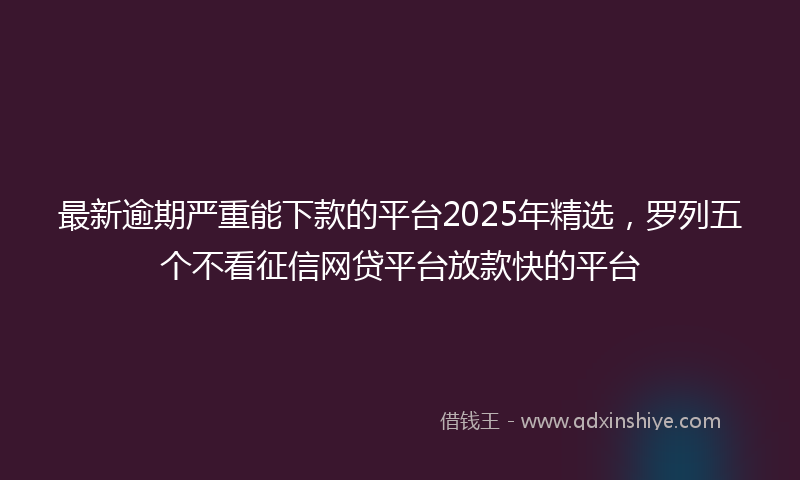 最新逾期严重能下款的平台2025年精选，罗列五个不看征信网贷平台放款快的平台