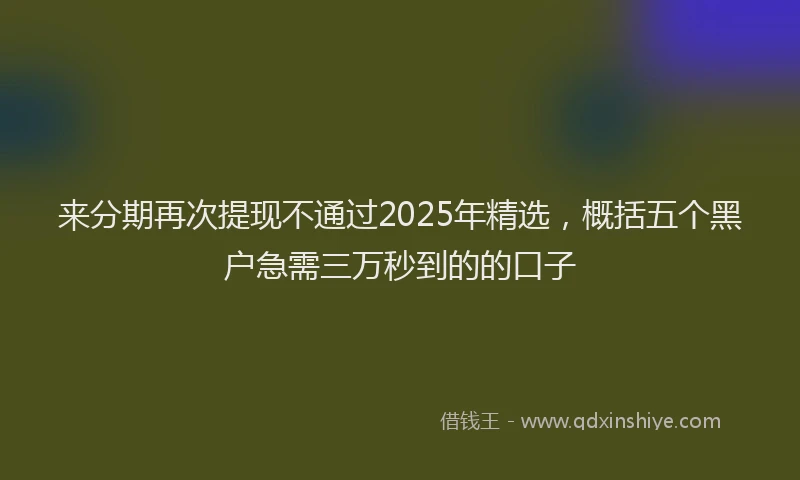 来分期再次提现不通过2025年精选，概括五个黑户急需三万秒到的的口子