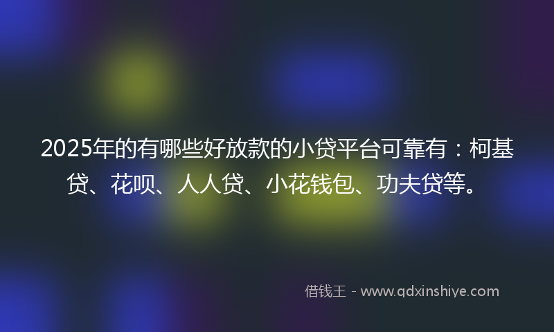 2025年的有哪些好放款的小贷平台可靠有：柯基贷、花呗、人人贷、小花钱包、功夫贷等。