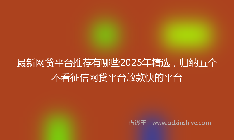 最新网贷平台推荐有哪些2025年精选，归纳五个不看征信网贷平台放款快的平台