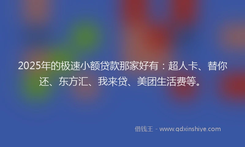 2025年的极速小额贷款那家好有：超人卡、替你还、东方汇、我来贷、美团生活费等。