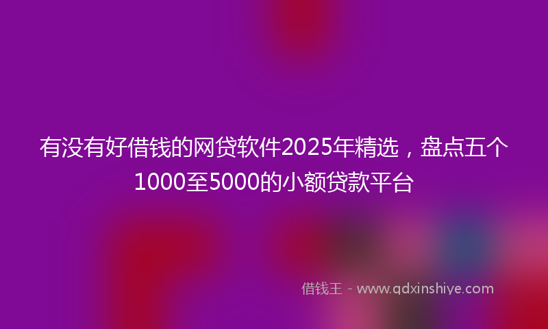 有没有好借钱的网贷软件2025年精选，盘点五个1000至5000的小额贷款平台