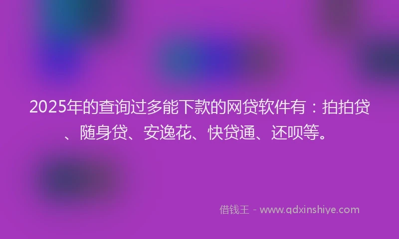 2025年的查询过多能下款的网贷软件有：拍拍贷、随身贷、安逸花、快贷通、还呗等。