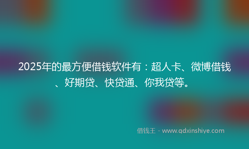 2025年的最方便借钱软件有：超人卡、微博借钱、好期贷、快贷通、你我贷等。