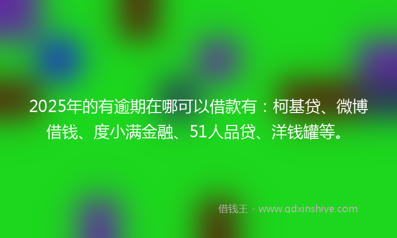2025年的有逾期在哪可以借款有：柯基贷、微博借钱、度小满金融、51人品贷、洋钱罐等。